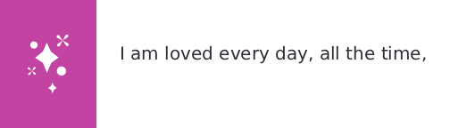 I am loved every day, all the time, every day.